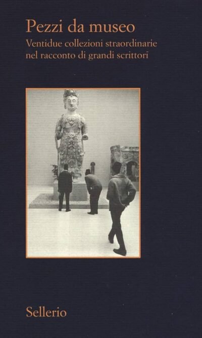 Pezzi da museo. Ventidue collezioni straordinarie nel racconto di grandi scrittori