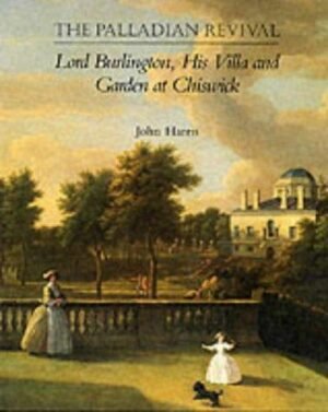 The Palladian Revival: Lord Burlington, His Villa and Garden at Chiswick