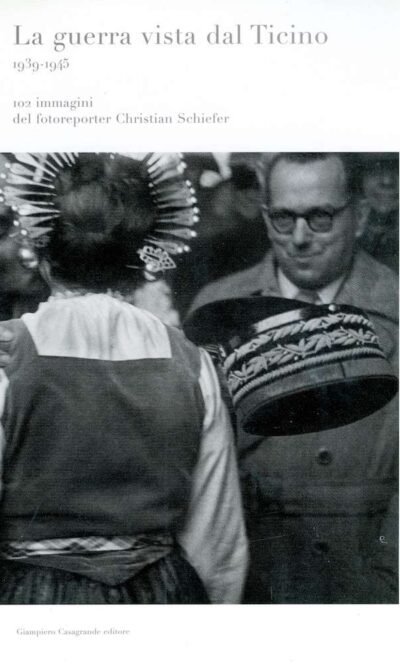La guerra vista dal Ticino: 1939-1945 : 102 immagini del fotoreporter Christian Schiefer