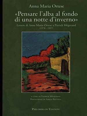 """Pensare l'alba al fondo di una notte d' inverno"": lettere di Anna Maria Ortese a Patrick Mégevand : (1978-1997)"
