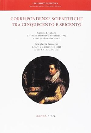 Corrispondenze scientifiche tra Cinquecento e Seicento. Camilla Erculiani Lettere di philosophia naturale (1584). Margherita Sarrocchi Lettere a Galilei