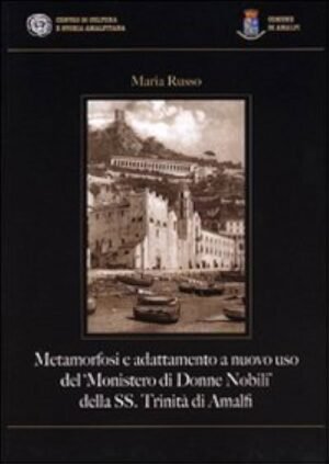 "Metamorfosi e adattamento a nuovo uso del ""Monistero di donne nobili"" della SS. Trinità di Amalfi"